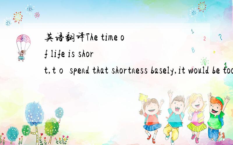 英语翻译The time of life is short,tо spend that shortness basely,it would be too long.