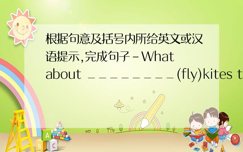 根据句意及括号内所给英文或汉语提示,完成句子-What about ________(fly)kites this afternoon,kangkang?-good idea I’m___________(恐怕）I can't come with you.