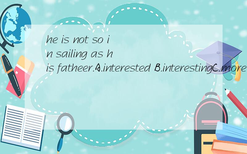 he is not so in sailing as his fatheer.A.interested B.interestingC.more interestd D.more intersting
