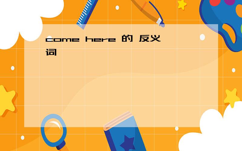 come here 的 反义词