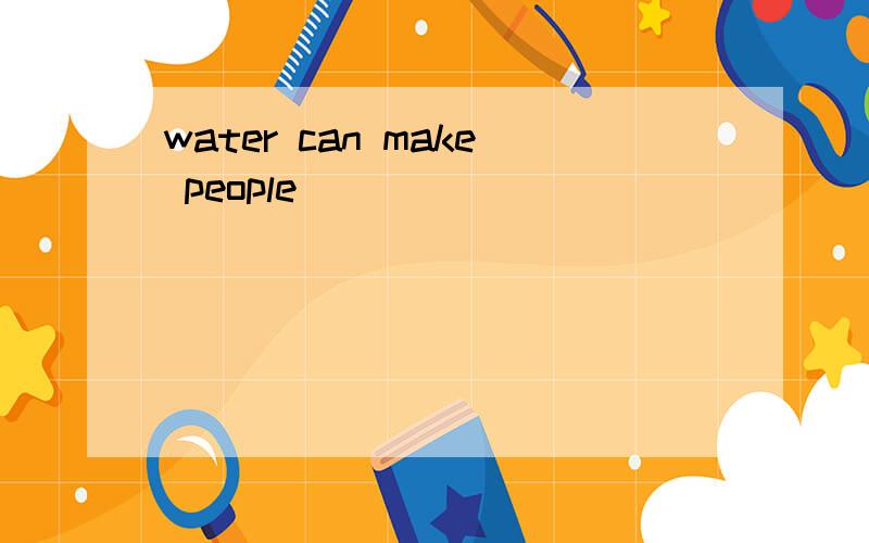 water can make people