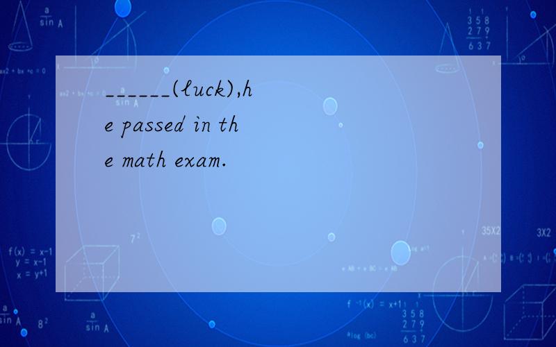 ______(luck),he passed in the math exam.