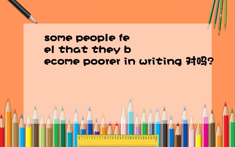 some people feel that they become poorer in writing 对吗?