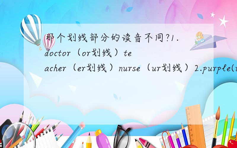 那个划线部分的读音不同?1.doctor（or划线）teacher（er划线）nurse（ur划线）2.purple(ur)worker(er)t-shirt(ir）3.letter（er）ruler(er)her(er)4.writer(er)nurse(ur)purple(ur)求各位大侠帮帮忙啊!