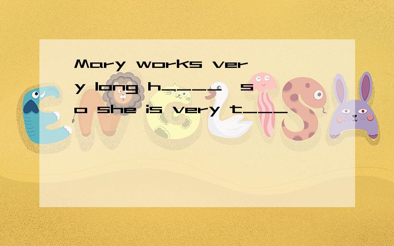Mary works very long h____,so she is very t___