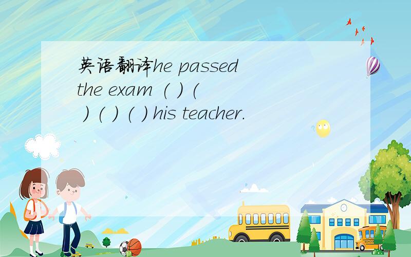 英语翻译he passed the exam ( ) ( ) ( ) ( ) his teacher.