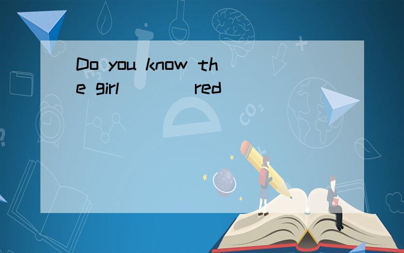Do you know the girl ___ red