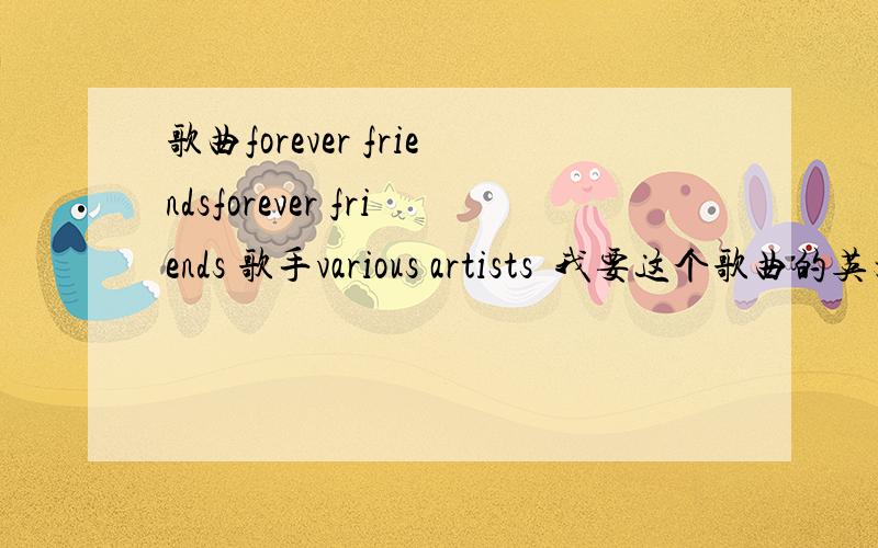 歌曲forever friendsforever friends 歌手various artists  我要这个歌曲的英文歌词  和中文翻译  谢谢http://alex.ivivien.com/musics/01.Forever_Friends.mp3