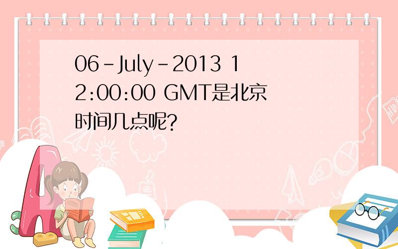 06-July-2013 12:00:00 GMT是北京时间几点呢?
