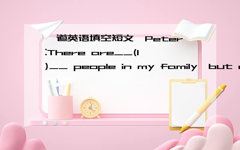 一道英语填空短文,Peter:There are__(1)__ people in my family,but only __(2)__ of us live in our house.We live in House C.Young:Im an __(3)__ __(4)__.I live with my __(5)__.i live in House __(6)__.Kate:My house is next tu __(7)__.Weoften help e