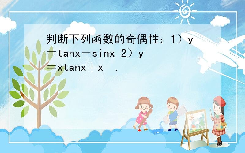 判断下列函数的奇偶性：1）y＝tanx－sinx 2）y＝xtanx＋x³.