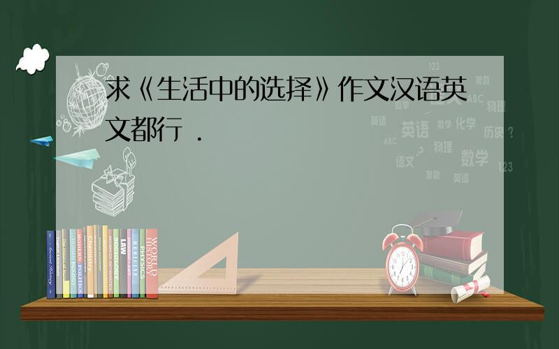 求《生活中的选择》作文汉语英文都行 .