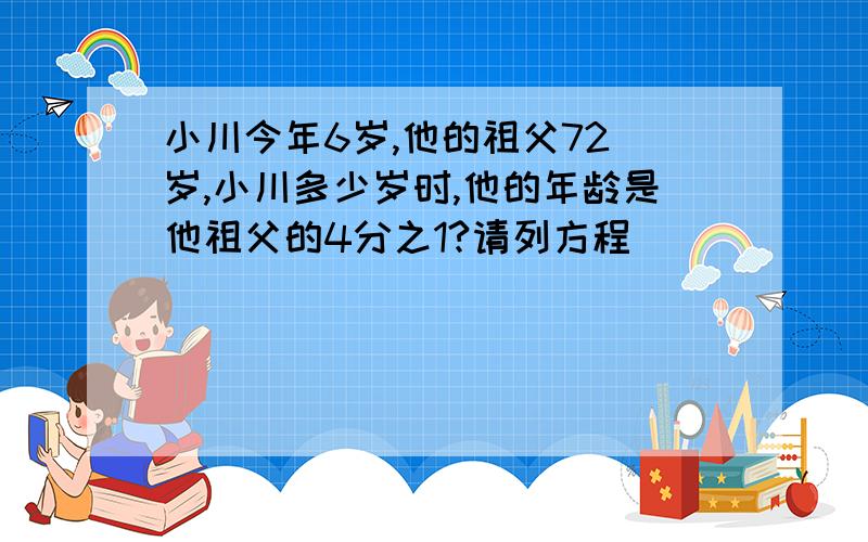 小川今年6岁,他的祖父72 岁,小川多少岁时,他的年龄是他祖父的4分之1?请列方程