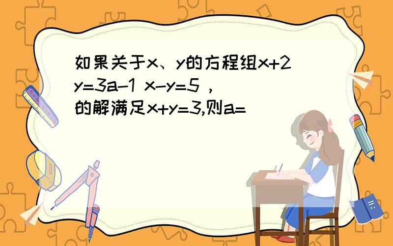 如果关于x、y的方程组x+2y=3a-1 x-y=5 ,的解满足x+y=3,则a=