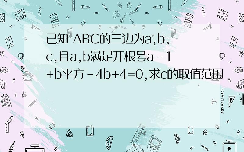 已知 ABC的三边为a,b,c,且a,b满足开根号a-1+b平方-4b+4=0,求c的取值范围