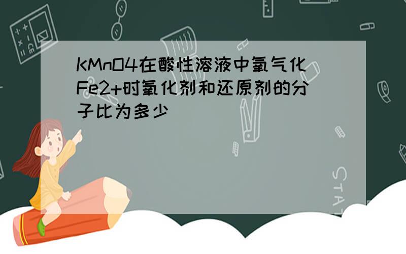 KMnO4在酸性溶液中氧气化Fe2+时氧化剂和还原剂的分子比为多少