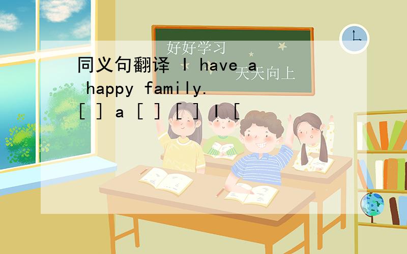 同义句翻译 I have a happy family.[ ] a [ ] [ ] I [
