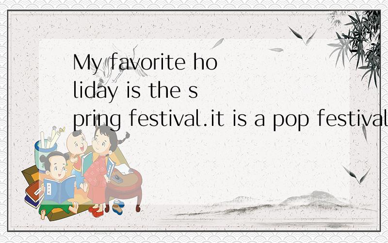 My favorite holiday is the spring festival.it is a pop festival in china.it is in a month to febr咋读