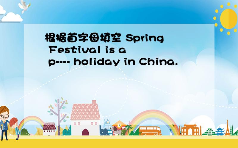 根据首字母填空 Spring Festival is a p---- holiday in China.