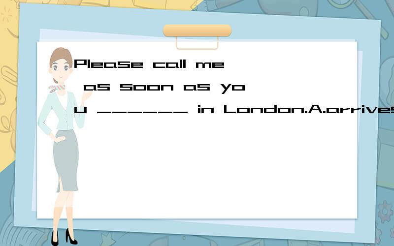 Please call me as soon as you ______ in London.A.arrives B.arrives C.arriving D.arrive 要原因