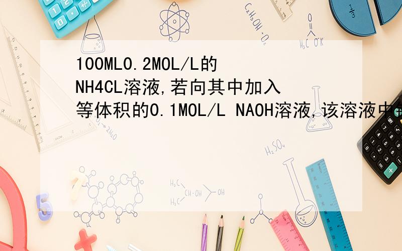 100ML0.2MOL/L的NH4CL溶液,若向其中加入等体积的0.1MOL/L NAOH溶液,该溶液中铵根离子+氢离子-氢氧根物质量浓度为多少,怎么算
