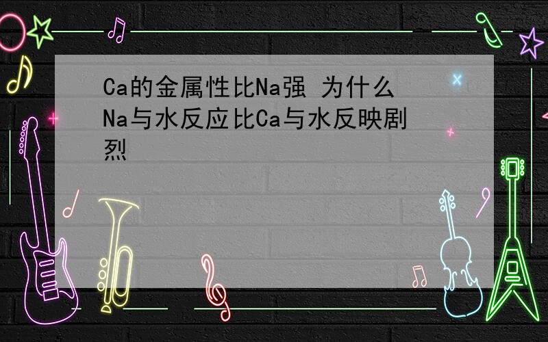 Ca的金属性比Na强 为什么Na与水反应比Ca与水反映剧烈