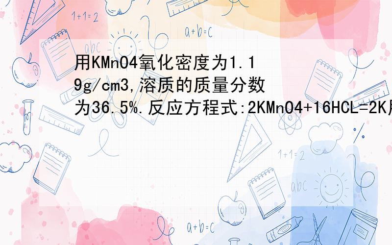 用KMnO4氧化密度为1.19g/cm3,溶质的质量分数为36.5%.反应方程式:2KMnO4+16HCL=2K用KMnO4氧化密度为1.19g/cm3,溶质的质量分数为36.5%.反应方程式：2KMnO4+16HCL=2KCL+2MnCL2+5CL2向上箭头+8H2O     （1）求所用盐酸