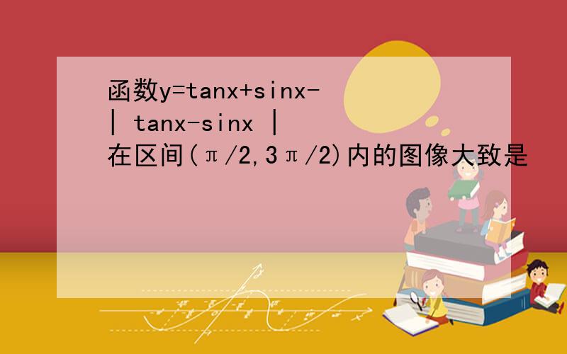 函数y=tanx+sinx-| tanx-sinx | 在区间(π/2,3π/2)内的图像大致是