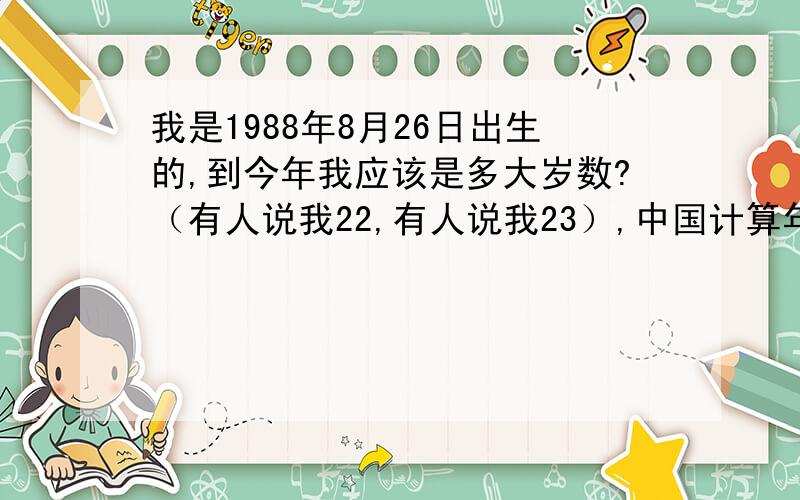 我是1988年8月26日出生的,到今年我应该是多大岁数?（有人说我22,有人说我23）,中国计算年龄按什么算