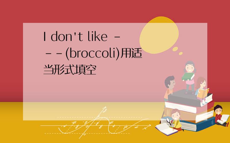 I don't like ---(broccoli)用适当形式填空