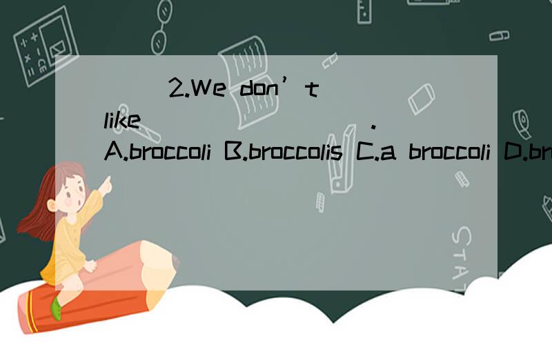( )2.We don’t like_________.A.broccoli B.broccolis C.a broccoli D.broccolies