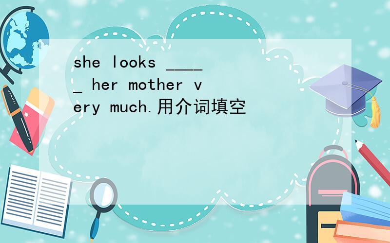 she looks _____ her mother very much.用介词填空