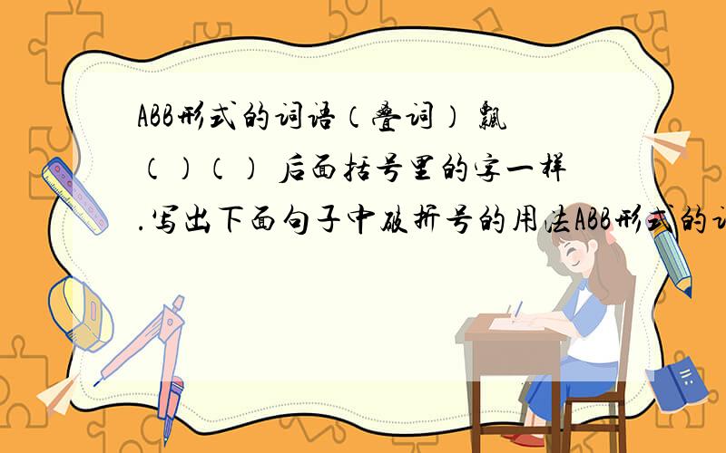 ABB形式的词语（叠词） 飘（）（） 后面括号里的字一样.写出下面句子中破折号的用法ABB形式的词语（叠词） 飘（）（） 后面括号里的字一样.写出下面句子中破折号的用法近处,凝聚在树叶