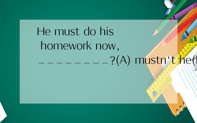He must do his homework now,________?(A) mustn't he(B) needn't he并说明理由