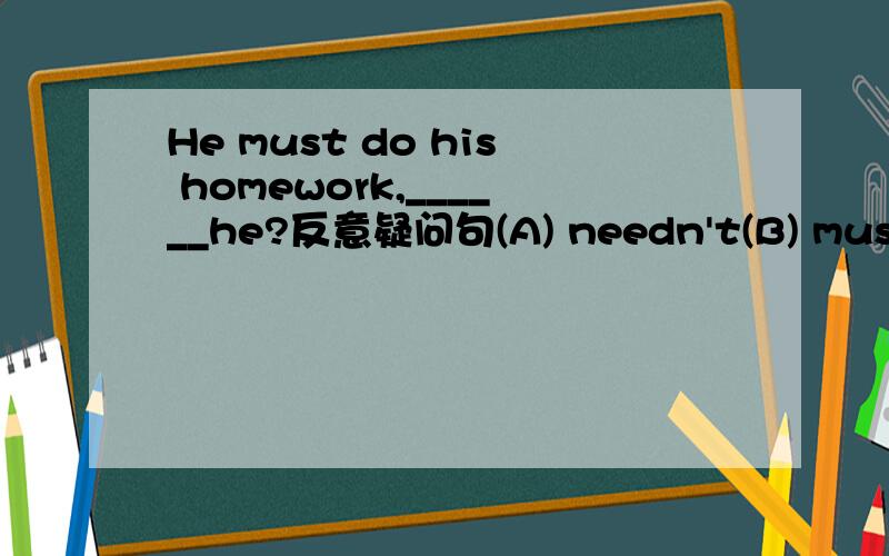 He must do his homework,______he?反意疑问句(A) needn't(B) mustn't并说明理由.