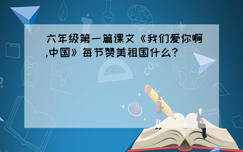 六年级第一篇课文《我们爱你啊,中国》每节赞美祖国什么?