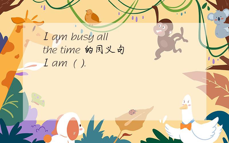 I am busy all the time 的同义句 I am ( ).