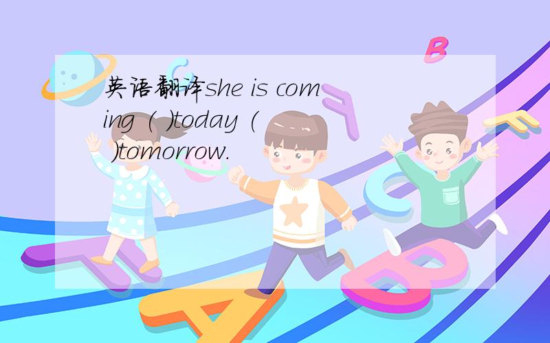 英语翻译she is coming ( )today ( )tomorrow.