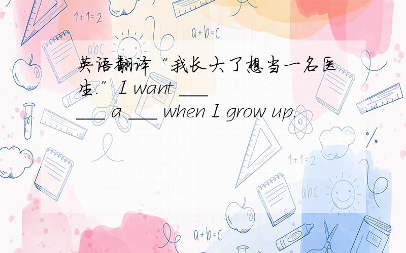 英语翻译“我长大了想当一名医生.”I want ___ ___ a ___ when I grow up.