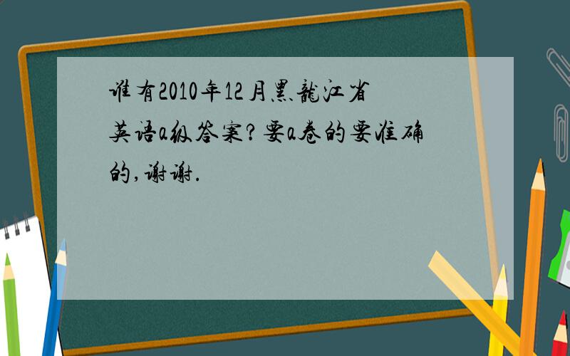 谁有2010年12月黑龙江省英语a级答案?要a卷的要准确的,谢谢.