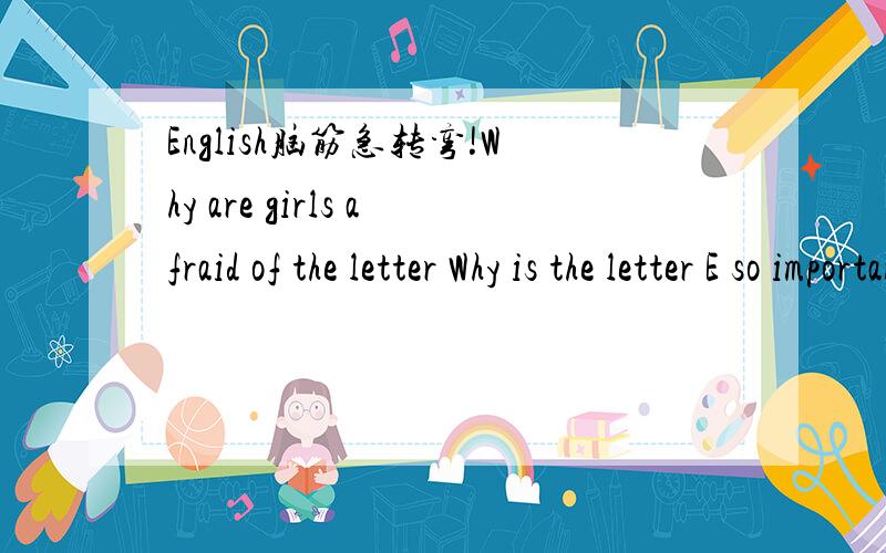 English脑筋急转弯!Why are girls afraid of the letter Why is the letter E so important?What letter is an animal?What letter is a question?Why is U the jolliest letter?When do people have two mouths?