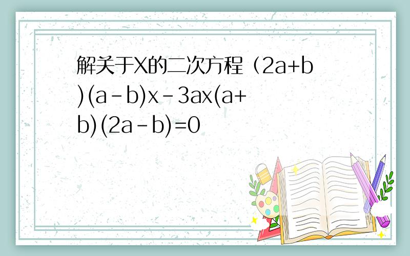 解关于X的二次方程（2a+b)(a-b)x-3ax(a+b)(2a-b)=0