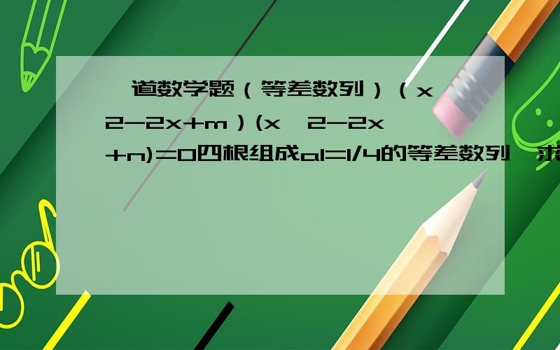 一道数学题（等差数列）（x^2-2x+m）(x^2-2x+n)=0四根组成a1=1/4的等差数列,求m-n的绝对值=?答案：1/2 请给出解题过程及思路