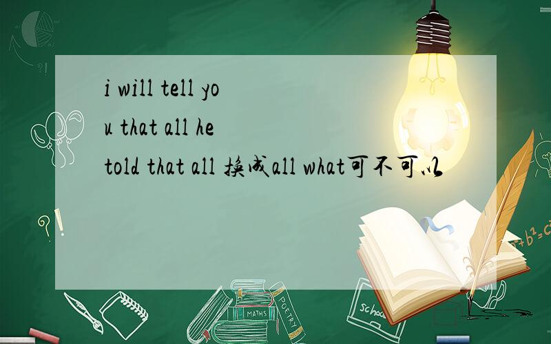 i will tell you that all he told that all 换成all what可不可以