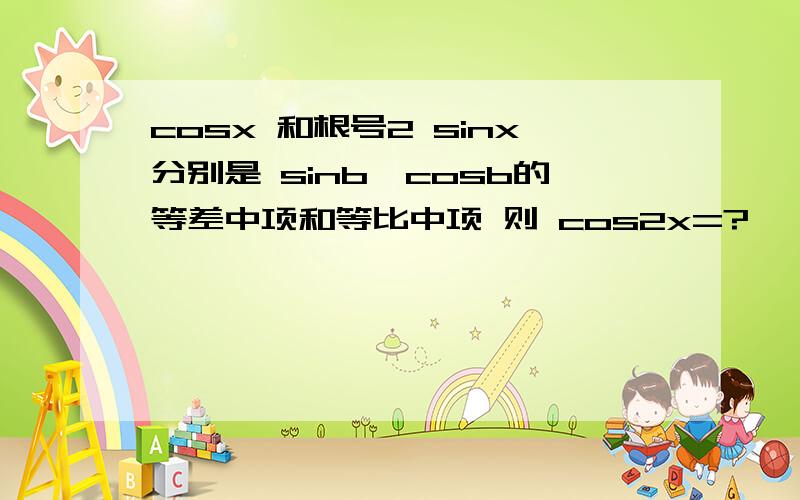 cosx 和根号2 sinx分别是 sinb,cosb的等差中项和等比中项 则 cos2x=?