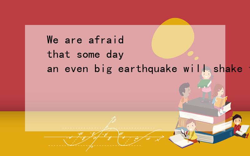 We are afraid that some day an even big earthquake will shake the city.