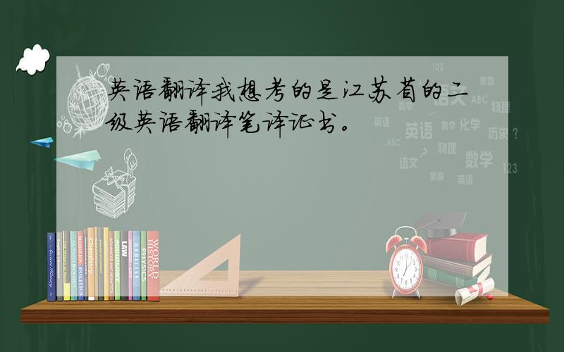 英语翻译我想考的是江苏省的二级英语翻译笔译证书。