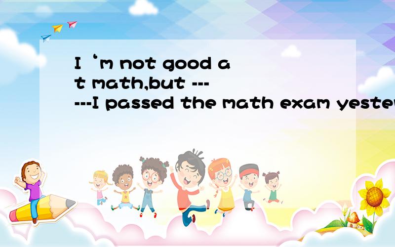 I‘m not good at math,but ------I passed the math exam yesterdayA.luck B.lucky C.luckily