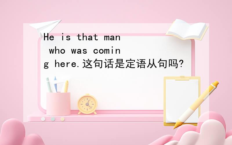 He is that man who was coming here.这句话是定语从句吗?