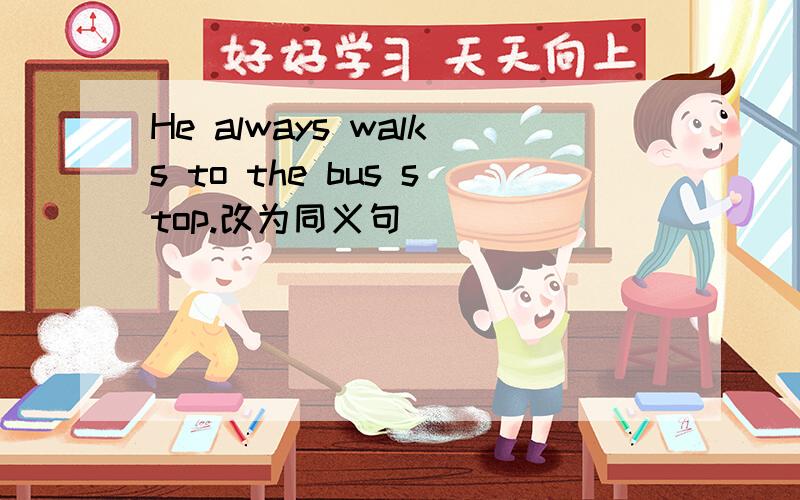 He always walks to the bus stop.改为同义句